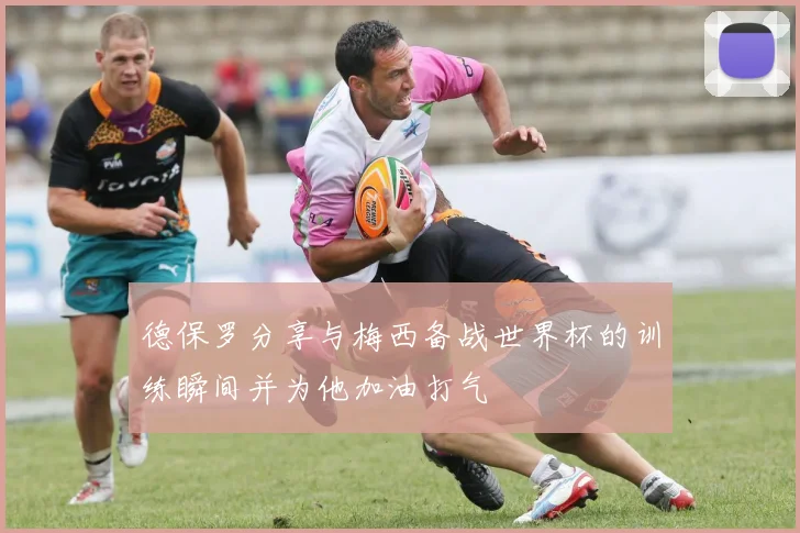 德保罗分享与梅西备战世界杯的训练瞬间并为他加油打气