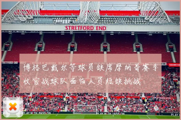 博格巴戴尔等球员缺席摩纳哥赛季收官战球队面临人员短缺挑战