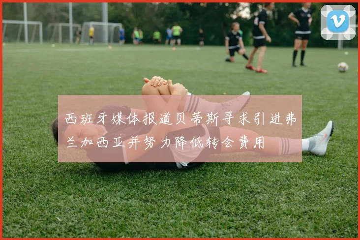 西班牙媒体报道贝蒂斯寻求引进弗兰加西亚并努力降低转会费用