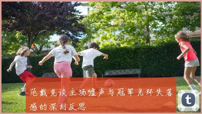 范戴克谈主场嘘声与冠军光环失落感的深刻反思
