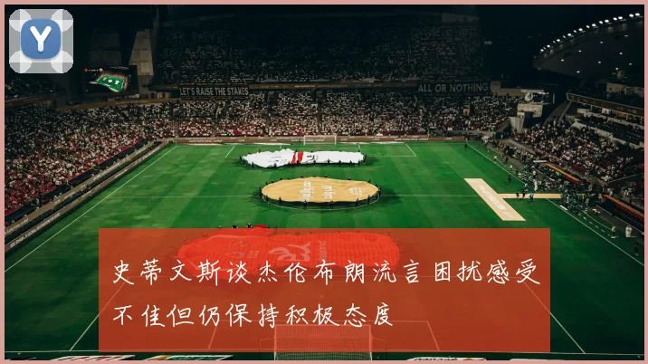 史蒂文斯谈杰伦布朗流言困扰感受不佳但仍保持积极态度