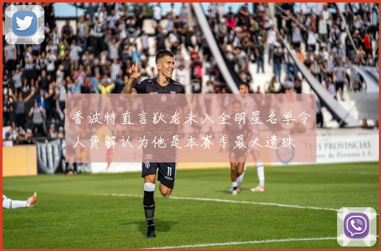 香波特直言狄龙未入全明星名单令人费解认为他是本赛季最大遗珠