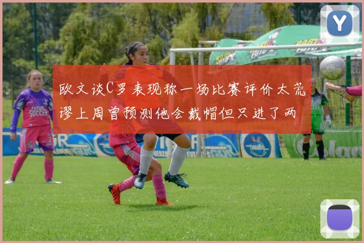 欧文谈C罗表现称一场比赛评价太荒谬上周曾预测他会戴帽但只进了两个球
