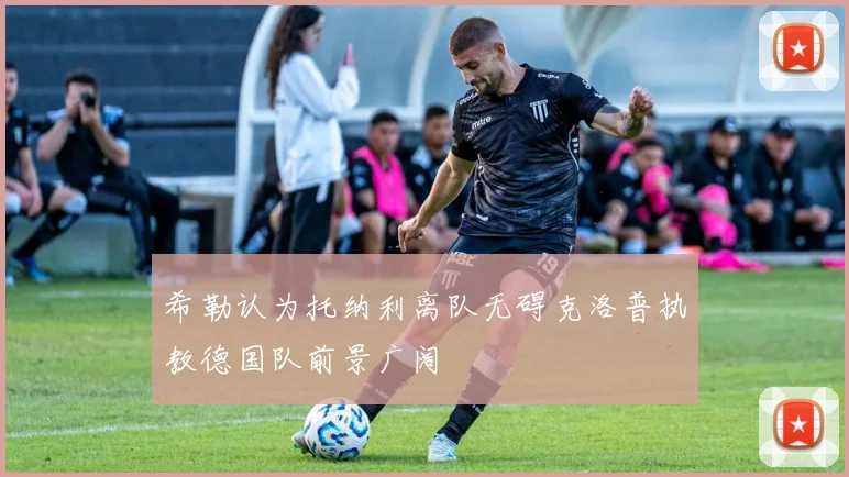 希勒认为托纳利离队无碍克洛普执教德国队前景广阔