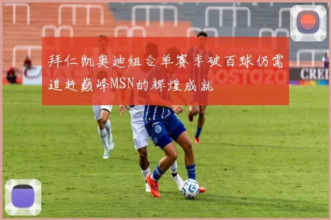 拜仁凯奥迪组合单赛季破百球仍需追赶巅峰MSN的辉煌成就