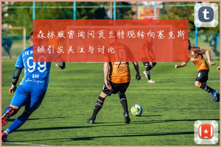森林狼曾询问莫兰特现转向塞克斯顿引发关注与讨论