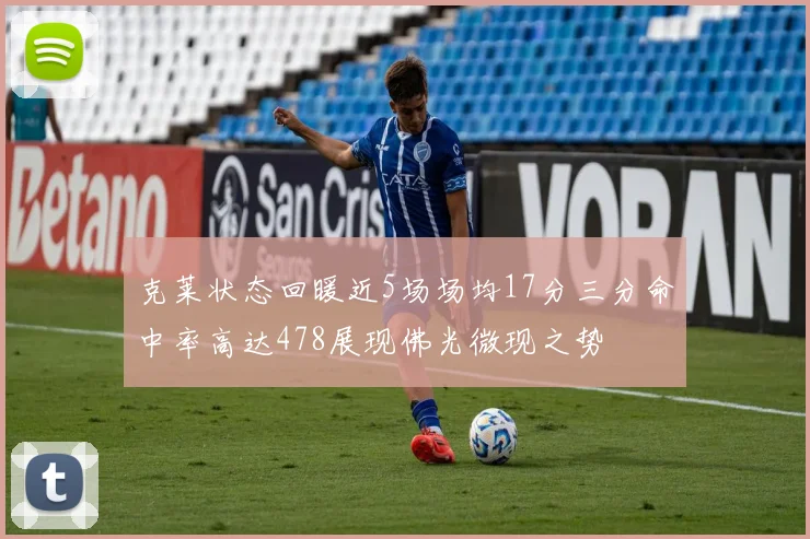 克莱状态回暖近5场场均17分三分命中率高达478展现佛光微现之势