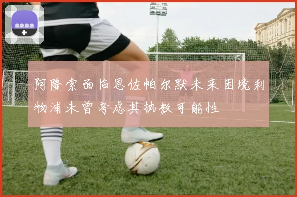 阿隆索面临恩佐帕尔默未来困境利物浦未曾考虑其执教可能性