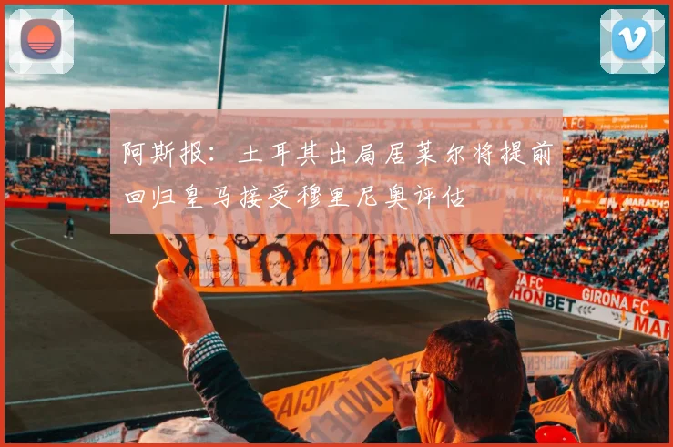 阿斯报：土耳其出局居莱尔将提前回归皇马接受穆里尼奥评估