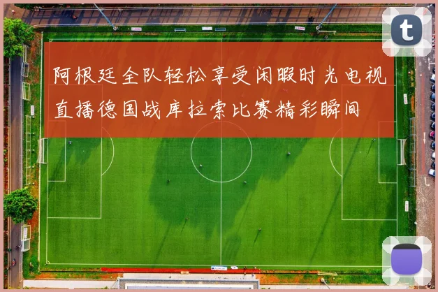 阿根廷全队轻松享受闲暇时光电视直播德国战库拉索比赛精彩瞬间