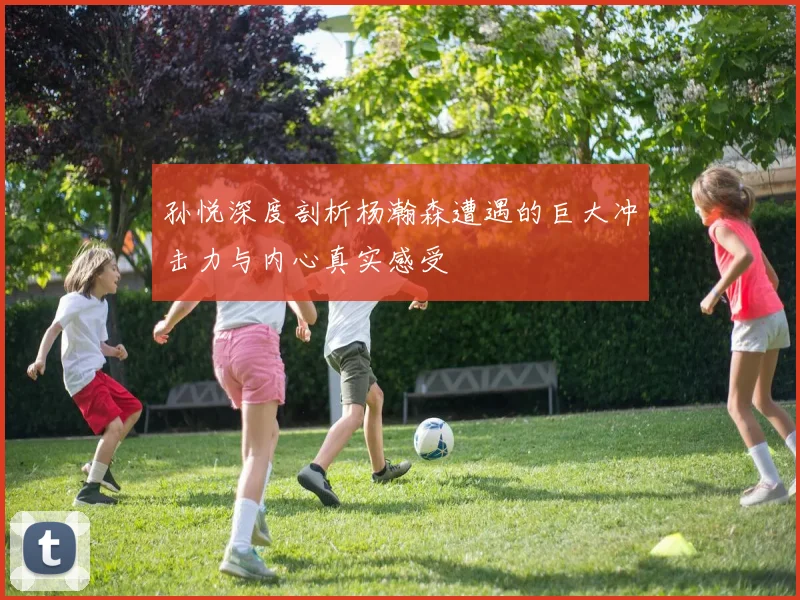 孙悦深度剖析杨瀚森遭遇的巨大冲击力与内心真实感受
