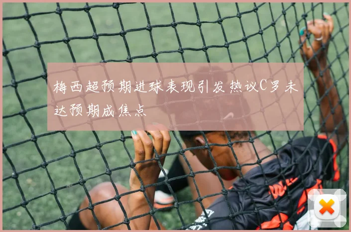 梅西超预期进球表现引发热议C罗未达预期成焦点
