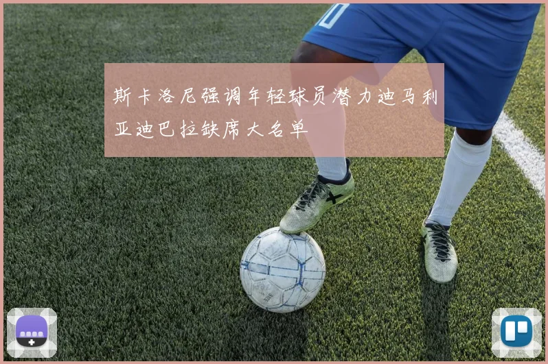 斯卡洛尼强调年轻球员潜力迪马利亚迪巴拉缺席大名单