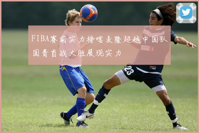 FIBA赛前实力榜喀麦隆超越中国队国青首战大胜展现实力