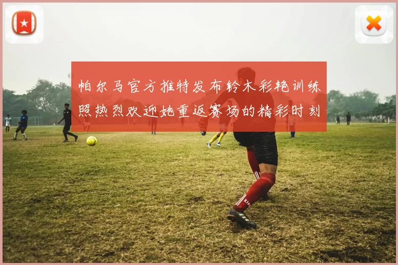 帕尔马官方推特发布铃木彩艳训练照热烈欢迎她重返赛场的精彩时刻