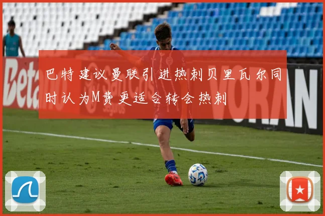 巴特建议曼联引进热刺贝里瓦尔同时认为M费更适合转会热刺