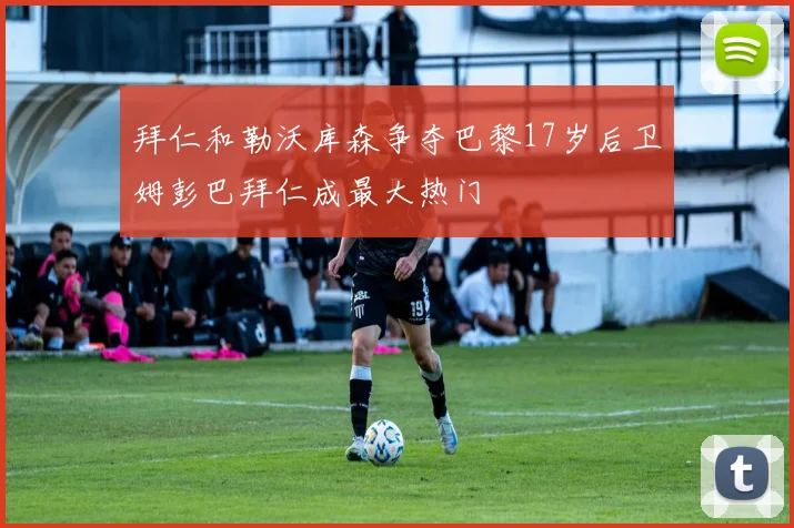 拜仁和勒沃库森争夺巴黎17岁后卫姆彭巴拜仁成最大热门