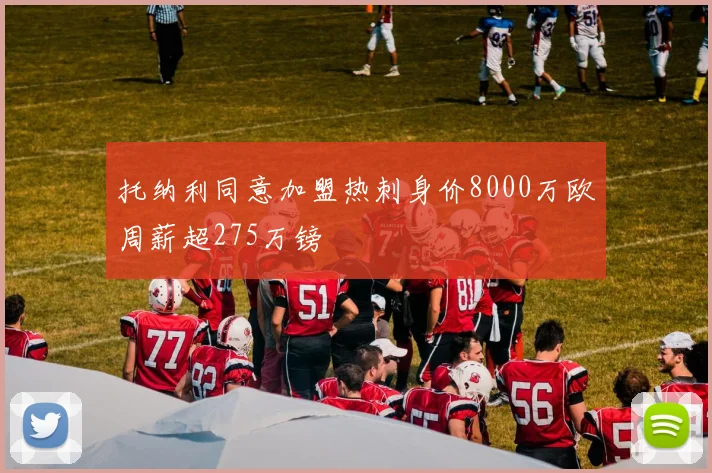 托纳利同意加盟热刺身价8000万欧周薪超275万镑