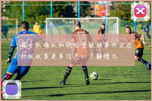 骑士队确认知晓哈登被捕事件正在积极收集更多信息以了解情况