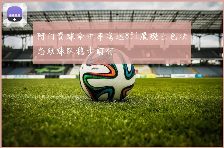 阿门罚球命中率高达851展现出色状态助球队稳步前行
