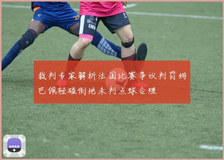 裁判专家解析法国比赛争议判罚姆巴佩轻碰倒地未判点球合理