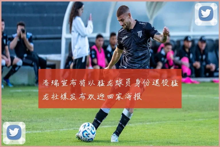 洛瑞宣布将以猛龙球员身份退役猛龙社媒发布欢迎回家海报