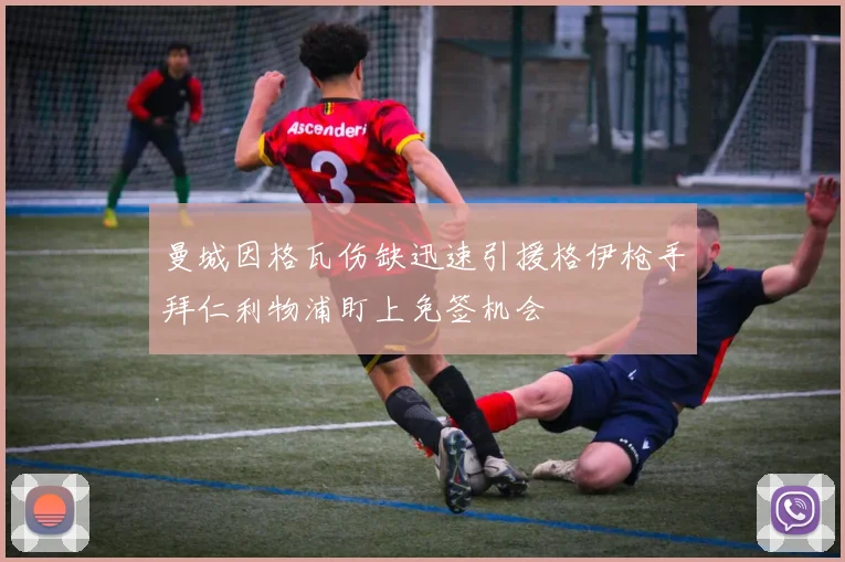 曼城因格瓦伤缺迅速引援格伊枪手拜仁利物浦盯上免签机会