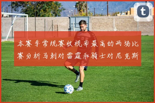 本赛季常规赛收视率最高的两场比赛分析马刺对雷霆和骑士对尼克斯的精彩对决