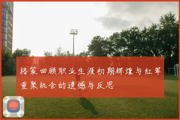 格策回顾职业生涯初期辉煌与红军重聚机会的遗憾与反思