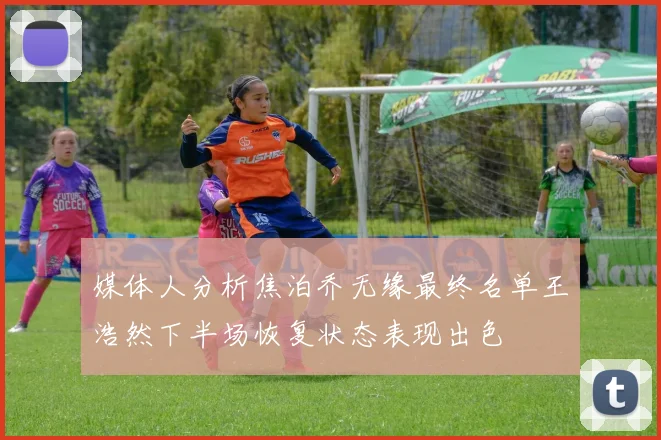 媒体人分析焦泊乔无缘最终名单王浩然下半场恢复状态表现出色
