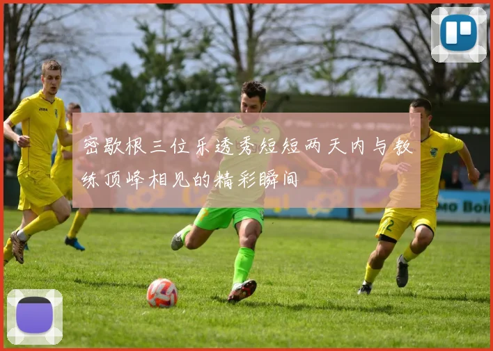 密歇根三位乐透秀短短两天内与教练顶峰相见的精彩瞬间