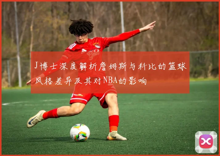 J博士深度解析詹姆斯与科比的篮球风格差异及其对NBA的影响