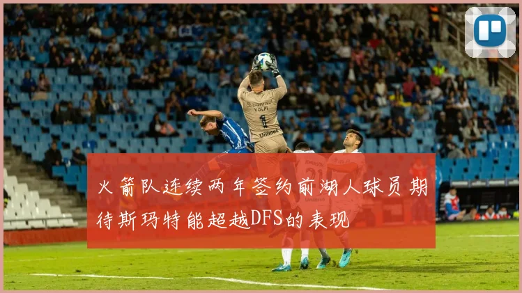 火箭队连续两年签约前湖人球员期待斯玛特能超越DFS的表现