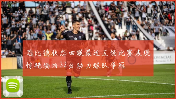 恩比德状态回暖最近五场比赛表现惊艳场均32分助力球队争冠