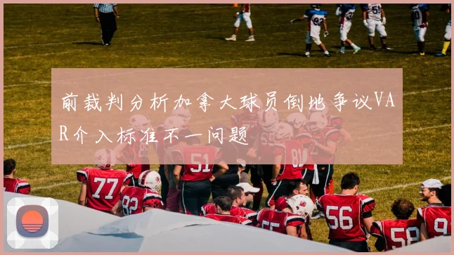 前裁判分析加拿大球员倒地争议VAR介入标准不一问题